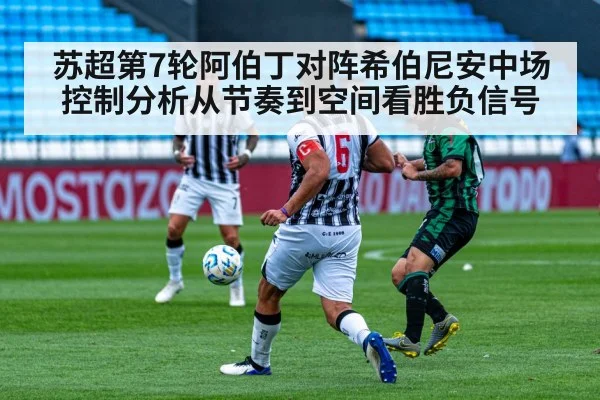 苏超第7轮阿伯丁对阵希伯尼安中场控制分析从节奏到空间看胜负信号