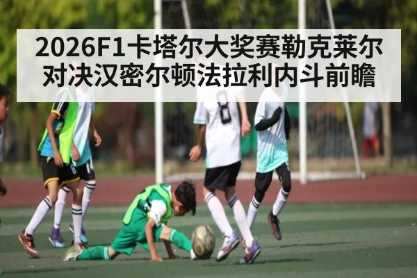 2026F1卡塔尔大奖赛勒克莱尔对决汉密尔顿法拉利内斗前瞻